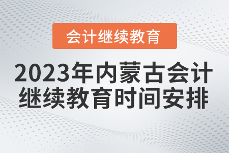 2023年內(nèi)蒙古自治區(qū)會計繼續(xù)教育時間安排 2023年內(nèi)蒙古自治區(qū)會計繼續(xù)教育時間安排