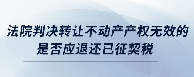 法院判決轉(zhuǎn)讓不動產(chǎn)產(chǎn)權(quán)無效的，是否應(yīng)退還已征契稅？