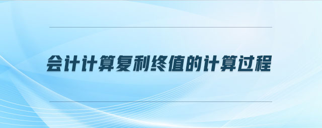 會計(jì)計(jì)算復(fù)利終值的計(jì)算過程 會計(jì)計(jì)算復(fù)利終值的計(jì)算過程