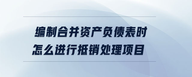編制合并資產(chǎn)負(fù)債表時(shí)怎么進(jìn)行抵銷處理項(xiàng)目 編制合并資產(chǎn)負(fù)債表時(shí)怎么進(jìn)行抵銷處理項(xiàng)目