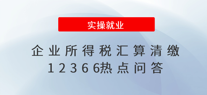 財(cái)務(wù)人員收藏！企業(yè)所得稅匯算清繳12366熱點(diǎn)問答