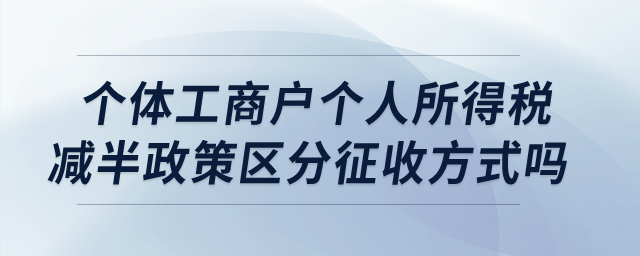 個(gè)體工商戶個(gè)人所得稅減半政策區(qū)分征收方式嗎？