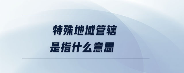 特殊地域管轄是指什么意思 特殊地域管轄是指什么意思