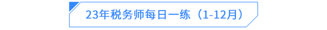 23年稅務(wù)師每日一練(1-12月) 23年稅務(wù)師每日一練(1-12月)