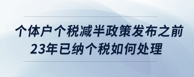 個(gè)體戶個(gè)稅減半政策發(fā)布之前2023年已經(jīng)繳納的個(gè)稅如何處理？