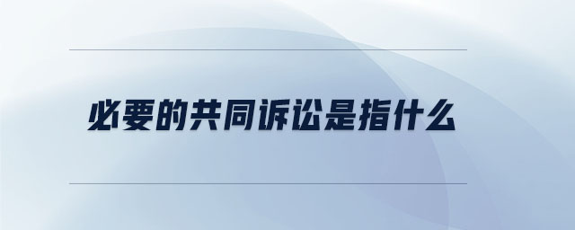必要的共同訴訟是指什么