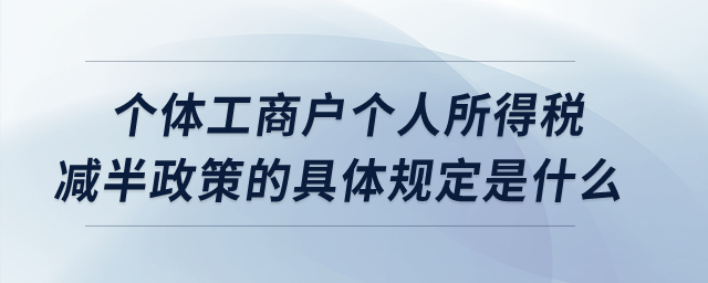個體工商戶個人所得稅減半政策的具體規(guī)定是什么？