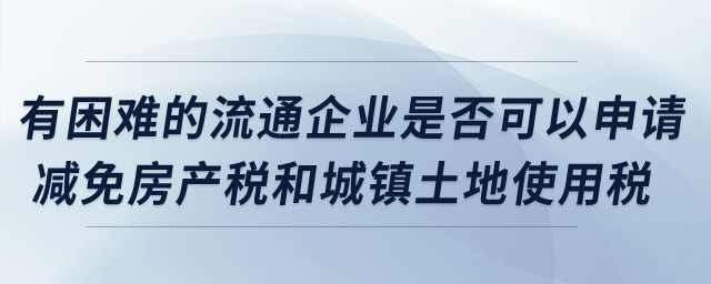 有困難的流通企業(yè)是否可以申請(qǐng)減免房產(chǎn)稅和城鎮(zhèn)土地使用稅？