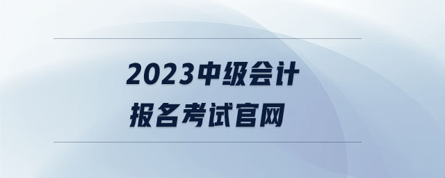 2023中級會計報名考試官網(wǎng)