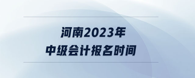 河南2023年中級會計(jì)報(bào)名時間 河南2023年中級會計(jì)報(bào)名時間