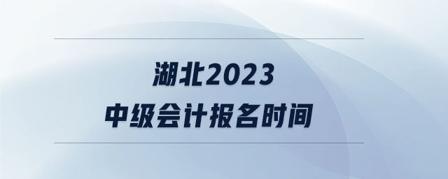 湖北2023中級會計報名時間 湖北2023中級會計報名時間