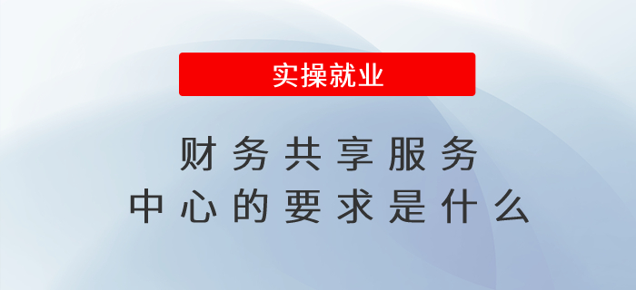 財(cái)務(wù)共享服務(wù)中心的要求是什么 財(cái)務(wù)共享服務(wù)中心的要求是什么