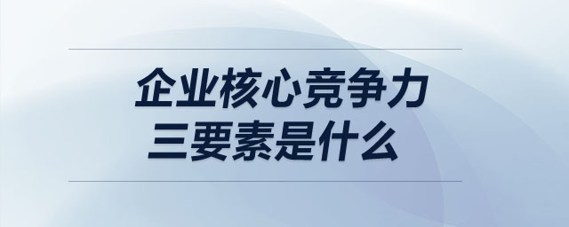 企業(yè)核心競爭力三要素是什么