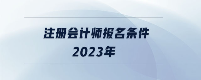 注冊(cè)會(huì)計(jì)師報(bào)名條件2023年 注冊(cè)會(huì)計(jì)師報(bào)名條件2023年