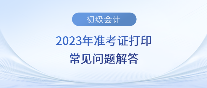 2023年初級(jí)會(huì)計(jì)準(zhǔn)考證打印時(shí)間/入口/流程/要求等常見(jiàn)問(wèn)題解答 2023年初級(jí)會(huì)計(jì)準(zhǔn)考證打印時(shí)間/入口/流程/要求等常見(jiàn)問(wèn)題解答