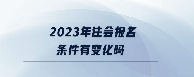 2023年注會(huì)報(bào)名條件有變化嗎 2023年注會(huì)報(bào)名條件有變化嗎