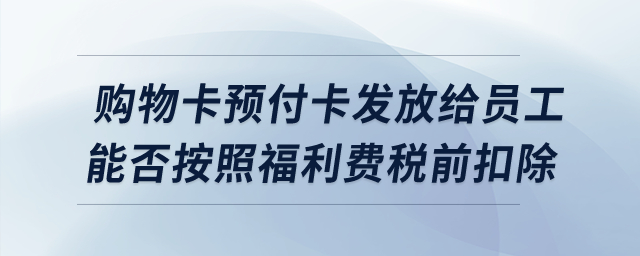購物卡預(yù)付卡發(fā)放給員工，能否按照福利費稅前扣除？