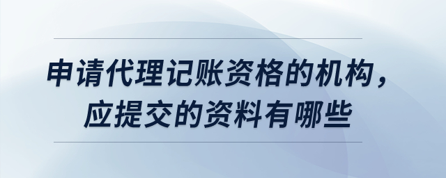 申請代理記賬資格的機(jī)構(gòu)，應(yīng)提交的資料有哪些？