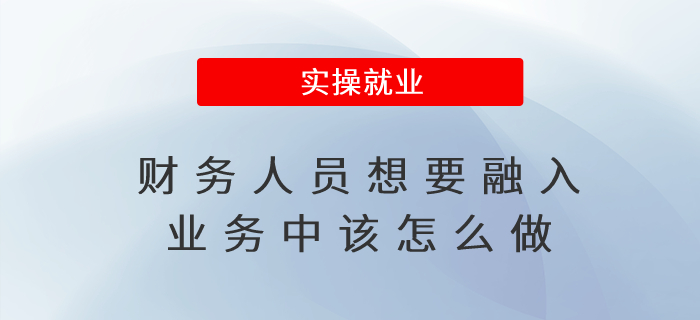 財務(wù)人員想要融入業(yè)務(wù)中該怎么做 財務(wù)人員想要融入業(yè)務(wù)中該怎么做