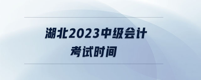 湖北2023中級會計考試時間 湖北2023中級會計考試時間