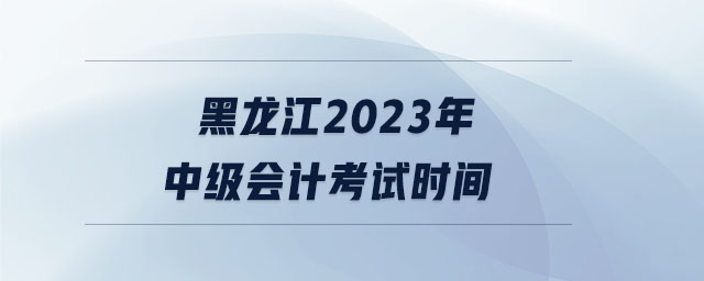 黑龍江2023年中級會計考試時間