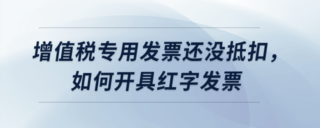 增值稅專用發(fā)票還沒抵扣，如何開具紅字發(fā)票？