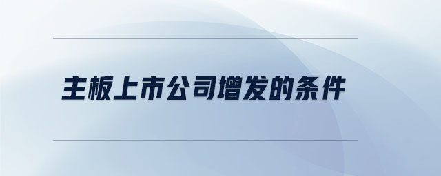 主板上市公司增發(fā)的條件 主板上市公司增發(fā)的條件