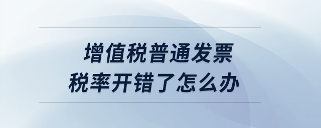 增值稅普通發(fā)票稅率開錯了怎么辦？