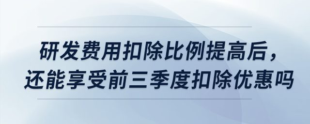 研發(fā)費用扣除比例提高后，預繳時還能享受前三季度扣除優(yōu)惠嗎？