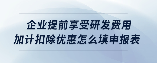 企業(yè)提前享受研發(fā)費(fèi)用加計(jì)扣除優(yōu)惠怎么填申報(bào)表？