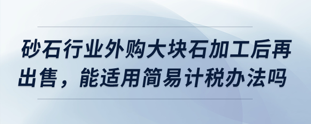 砂石行業(yè)外購大塊石加工后再出售，能適用簡易計(jì)稅辦法嗎？