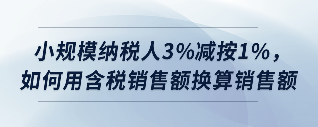 小規(guī)模納稅人3%減按1%，如何用含稅銷售額換算銷售額？