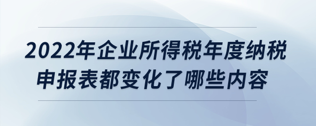 2022年企業(yè)所得稅年度納稅申報(bào)表都變化了哪些內(nèi)容？