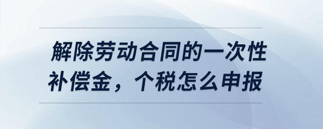 解除勞動合同的一次性補償金，個稅怎么申報？