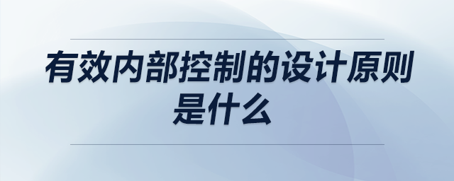 有效內(nèi)部控制的設(shè)計(jì)原則是什么 有效內(nèi)部控制的設(shè)計(jì)原則是什么