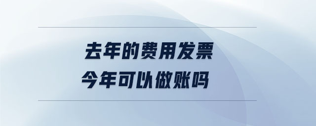 去年的費用發(fā)票今年可以做賬嗎 去年的費用發(fā)票今年可以做賬嗎