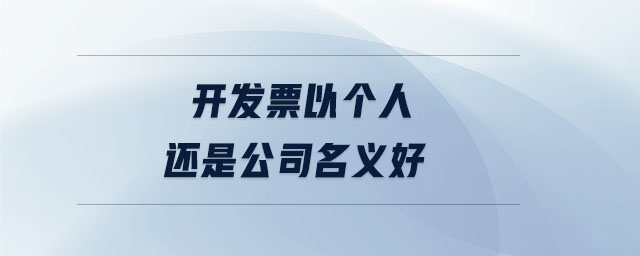 開發(fā)票以個(gè)人還是公司名義好 開發(fā)票以個(gè)人還是公司名義好