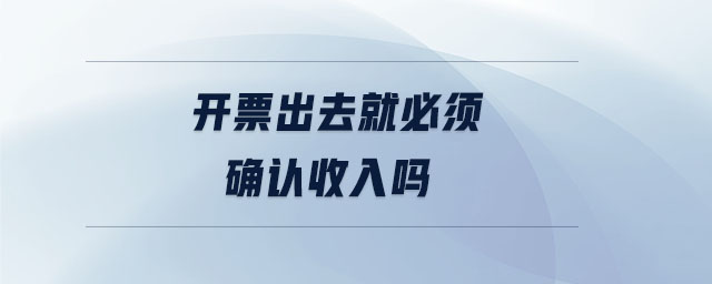 開票出去就必須確認(rèn)收入嗎 開票出去就必須確認(rèn)收入嗎