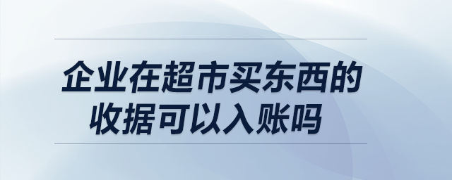 企業(yè)在超市買東西的收據(jù)可以入賬嗎？