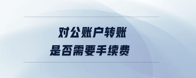 對公賬戶轉(zhuǎn)賬是否需要手續(xù)費 對公賬戶轉(zhuǎn)賬是否需要手續(xù)費