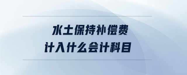 水土保持補償費計入什么會計科目 水土保持補償費計入什么會計科目