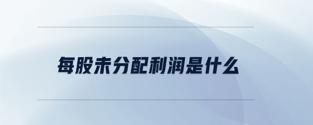 每股未分配利潤(rùn)是什么 每股未分配利潤(rùn)是什么