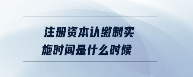 注冊資本認繳制實施時間是什么時候 注冊資本認繳制實施時間是什么時候