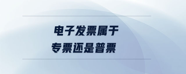 電子發(fā)票屬于專票還是普票 電子發(fā)票屬于專票還是普票
