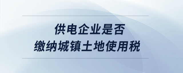 供電企業(yè)是否繳納城鎮(zhèn)土地使用稅？