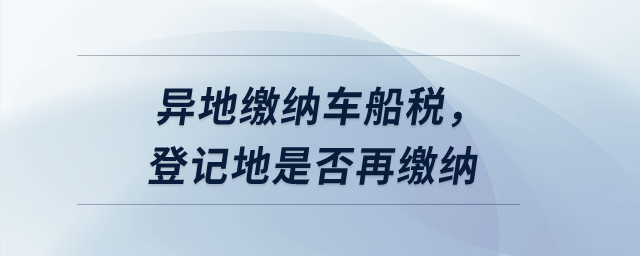 異地繳納車船稅，登記地是否再繳納？