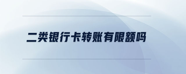 二類銀行卡轉(zhuǎn)賬有限額嗎 二類銀行卡轉(zhuǎn)賬有限額嗎