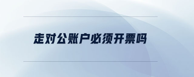 走對公賬戶必須開票嗎 走對公賬戶必須開票嗎