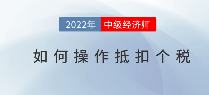 2022年中級經(jīng)濟師個稅抵扣開始了嗎？如何操作抵扣個稅？
