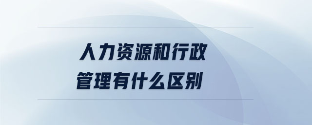 人力資源和行政管理有什么區(qū)別 人力資源和行政管理有什么區(qū)別